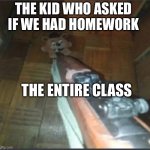 Gun pointing at freddy | THE KID WHO ASKED IF WE HAD HOMEWORK; THE ENTIRE CLASS | image tagged in gun pointing at freddy | made w/ Imgflip meme maker