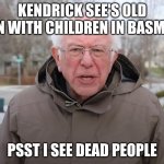 Bernie Sanders Once Again Asking | KENDRICK SEE'S OLD MAN WITH CHILDREN IN BASMENT; PSST I SEE DEAD PEOPLE | image tagged in bernie sanders once again asking | made w/ Imgflip meme maker