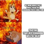 Bluey chili pain | MY MUM WHEN SHE'S AWAY FROM HER GRANDMA FOR A LONG TIME; PRAYING THAT HER GRANDMA WILL BE OKAY | image tagged in bluey chili pain | made w/ Imgflip meme maker