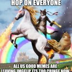 imgflip cringe now | HOP ON EVERYONE; ALL US GOOD MEMES ARE LEAVING IMGFLIP, ITS TOO CRINGE NOW | image tagged in memes,welcome to the internets,nyan cat,doge,internet | made w/ Imgflip meme maker