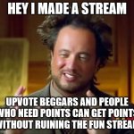 link in comments | HEY I MADE A STREAM; UPVOTE BEGGARS AND PEOPLE WHO NEED POINTS CAN GET POINTS WITHOUT RUINING THE FUN STREAM | image tagged in memes,ancient aliens | made w/ Imgflip meme maker