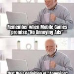 Things I have learned on the Internet | Remember when Mobile Games
promise "No Annoying Ads"; that their definition of "Annoying"
is different than yours | image tagged in memes,hide the pain harold,mobile games,no ads,well yes but actually no,money talks | made w/ Imgflip meme maker