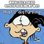 disturbing | WHEN I SEE A POLICE OFFICER TACKLING MY WIFE | image tagged in that's disturbing | made w/ Imgflip meme maker