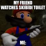 Mario with Shotgun | MY FRIEND WATCHES SKIBIDI TOILET; ME: | image tagged in mario with shotgun | made w/ Imgflip meme maker