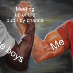 “It’s just meeting up, what can you possibly feel?” | Meeting up at the pub / by chance; Me; The boys | image tagged in memes,epic handshake | made w/ Imgflip meme maker