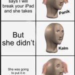 Panik Kalm Panik | Your mom says I will break your iPad and she takes; But she didn’t; She was going to put it in the sink and overwash it and it broke | image tagged in memes,panik kalm panik | made w/ Imgflip meme maker