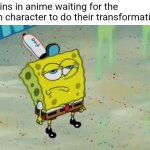 My ultimate form | Villains in anime waiting for the main character to do their transformation: | image tagged in spongebob not scared | made w/ Imgflip meme maker