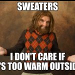 Sweater | SWEATERS; I DON'T CARE IF IT'S TOO WARM OUTSIDE | image tagged in geico caveman sweater | made w/ Imgflip meme maker