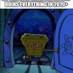 R.I.P. True MediaCorp 1979 - 2019 | MY EMOTION WHEN MEDIACORP RUINS EVERYTHING IN 2019+ | image tagged in spongebob walking out of the door | made w/ Imgflip meme maker