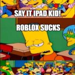 roblox be like | SAY IT IPAD KID! ROBLOX SUCKS | image tagged in say the line bart simpsons | made w/ Imgflip meme maker