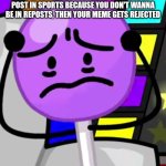 Oh no | WHEN YOU REALIZE YOU HAVE USED UP ALL OF YOUR FUN POSTS, THEN YOU USE GAMING, AND USE ALL OF THOSE, THEN POST IN SPORTS BECAUSE YOU DON'T WANNA BE IN REPOSTS, THEN YOUR MEME GETS REJECTED | image tagged in annoyed lollipop | made w/ Imgflip meme maker