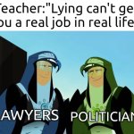 I guess lying is important. | Teacher:"Lying can't get you a real job in real life."; LAWYERS; POLITICIANS | image tagged in memes,funny,lying | made w/ Imgflip meme maker