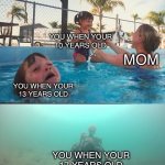 Mother Ignoring Kid Drowning In A Pool | YOU WHEN YOUR 10 YEARS OLD; MOM; YOU WHEN YOUR 13 YEARS OLD; YOU WHEN YOUR 17 YEARS OLD | image tagged in mother ignoring kid drowning in a pool | made w/ Imgflip meme maker