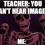 LOL | TEACHER: YOU CAN'T HEAR IMAGES! ME: | image tagged in gifs,relatable,funny | made w/ Imgflip video-to-gif maker