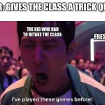 yall better get those grades up | TEACHER: GIVES THE CLASS A TRICK QUESTION; THE KID WHO HAD TO RETAKE THE CLASS:; FRESHMEN: | image tagged in i've played these games before | made w/ Imgflip meme maker