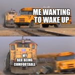 A train hitting a school bus | ME WANTING TO WAKE UP; MY BED BEING COMFORTABLE | image tagged in a train hitting a school bus,so true memes,memes | made w/ Imgflip meme maker