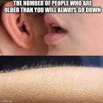 Whisper and Goosebumps | THE NUMBER OF PEOPLE WHO ARE OLDER THAN YOU WILL ALWAYS GO DOWN | image tagged in whisper and goosebumps,so true memes,meme | made w/ Imgflip meme maker