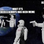 astronaut meme always has been template | ALWAYS HAS BEEN; WAIT IT'S
BEEN A ALWAYS HAS BEEN MEME | image tagged in astronaut meme always has been template | made w/ Imgflip meme maker