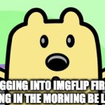good morning, weird wonderful whimsical world of imgflip! | LOGGING INTO IMGFLIP FIRST THING IN THE MORNING BE LIKE: | image tagged in gifs,memes,funny,relatable,relatable memes,imgflip | made w/ Imgflip video-to-gif maker
