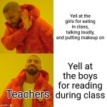 Drake Hotline Bling Meme | Yell at the girls for eating in class, talking loudly, and putting makeup on; Yell at the boys for reading during class; Teachers | image tagged in memes,drake hotline bling,boys vs girls,teachers,school | made w/ Imgflip meme maker