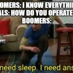 Boomers fr | BOOMERS: I KNOW EVERYTHING!
MILLENNIALS: HOW DO YOU OPERATE A PHONE?
BOOMERS: | image tagged in i dont need sleep i need answers | made w/ Imgflip meme maker