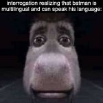 batman knows alot of things | The overseas criminal in the Gotham Police Department interrogation realizing that batman is multilingual and can speak his language: | image tagged in donkey staring,memes,batman,dc comics,dc,justice league | made w/ Imgflip meme maker