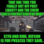 Funny | THAT ONE TIME YOU FINALLY GOT OFF POST LIBERTY AND THE CREW TAKES YOU OUTSIDE THE WIRE; STFU AND RIDE. DEFCON IS FOR PV$$!3$ THEY SAID.. | image tagged in funny,liberty,military,military humor,defense,wtf | made w/ Imgflip meme maker