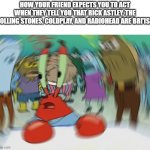 something | HOW YOUR FRIEND EXPECTS YOU TO ACT WHEN THEY TELL YOU THAT RICK ASTLEY, THE ROLLING STONES, COLDPLAY, AND RADIOHEAD ARE BRI'ISH | image tagged in memes,mr krabs blur meme,coldplay,rick astley,rolling stones,radiohead | made w/ Imgflip meme maker