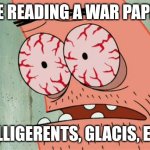 Patrick red eyes | ME READING A WAR PAPER; BELLIGERENTS, GLACIS, ETC. | image tagged in patrick red eyes | made w/ Imgflip meme maker