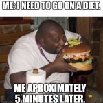 Fat guy eating burger | ME: I NEED TO GO ON A DIET. ME APROXIMATELY 5 MINUTES LATER. | image tagged in fat guy eating burger | made w/ Imgflip meme maker