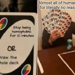 STOP USING "GAY" AS AN INSULT | Almost all of humanity for literally no reason; Stop being homophobic for 10 minutes | image tagged in draw the whole deck but slightly better,homophobia,uno draw the whole deck | made w/ Imgflip meme maker