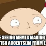 I'M FROM ENGLAND AND I DON'T SPEAK LIKE THAT | ME SEEING MEMES MAKING FUN OF BRITISH ACCENTS(IM FROM ENGLAND) | image tagged in gifs,memes | made w/ Imgflip video-to-gif maker