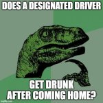 Something to drink.. I mean think, about. | DOES A DESIGNATED DRIVER; GET DRUNK AFTER COMING HOME? | image tagged in memes,philosoraptor,designated driver,drinking,alcohol,so yeah | made w/ Imgflip meme maker