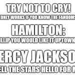 You know if you like Hamilton or PJO. Otherwise you are probably thinking "why would this make me cry" | TRY NOT TO CRY! (ONLY WORKS IF YOU KNOW THE FANDOMS); HAMILTON:; PHILLIP YOU WOULD LIKE IT UPTOWN; PERCY JACKSON; TELL THE STARS HELLO FOR ME | image tagged in blank white template | made w/ Imgflip meme maker