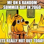 This is fine | ME ON A RANDOM SUMMER DAY IN 2060; ITS REALLY HOT OUT TODAY | image tagged in this is fine | made w/ Imgflip meme maker