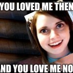 Abigail Williams was THE original Overly Attached Girlfriend | YOU LOVED ME THEN; AND YOU LOVE ME NOW | image tagged in crucible,overly attached girlfriend | made w/ Imgflip meme maker