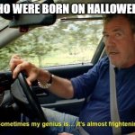 real | NERDS WHO WERE BORN ON HALLOWEEN BE LIKE: | image tagged in sometimes my genius is it's almost frightening | made w/ Imgflip meme maker