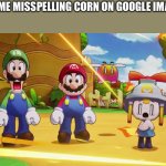 Mario, Luigi, Connie and Snoutlet suprised | 5YO ME MISSPELLING CORN ON GOOGLE IMAGES | image tagged in mario luigi connie and snoutlet suprised | made w/ Imgflip meme maker