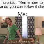 are y0u?! | Turorials: “Remember to pause do you can follow it slower”; Me: | image tagged in are you challenging me,funny,memes | made w/ Imgflip meme maker