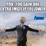 That’s how I feel at least | POV: YOU GAIN ONE EXTRA IMGFLIP FOLLOWER | image tagged in famus,followers | made w/ Imgflip meme maker