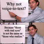 Court Reporters | Why not voice-to-text? Because "those with real eyes" is not the same as "those who realize." | image tagged in jim halpert explains,digital,court | made w/ Imgflip meme maker