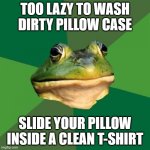 Easy fix and you don't have to leave your room | TOO LAZY TO WASH DIRTY PILLOW CASE; SLIDE YOUR PILLOW INSIDE A CLEAN T-SHIRT | image tagged in memes,foul bachelor frog | made w/ Imgflip meme maker