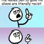 wait... nevermind  | when you realise all the names ben 10 gave his aliens are literally racist: | image tagged in wait nevermind,ben 10,memes,racist | made w/ Imgflip meme maker