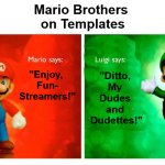 {meme template} Mario Says, Luigi Says [HQ] {meme template} | Mario Brothers 

on Templates; "Enjoy, 

Fun-

Streamers!"; "Ditto, 

My 

Dudes 

and 

Dudettes!" | image tagged in mario says luigi says hq,mario brothers,luigi vs mario,compare,contrast,meme templates | made w/ Imgflip meme maker