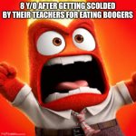 Inside Out Anger | 8 Y/O AFTER GETTING SCOLDED BY THEIR TEACHERS FOR EATING BOOGERS | image tagged in inside out anger | made w/ Imgflip meme maker