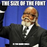 Too Damn High | THE SIZE OF THE FONT; IS TOO DAMN SMALL | image tagged in memes,too damn high | made w/ Imgflip meme maker