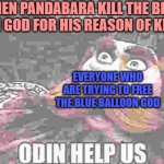 Pandabara at the finale of the balloon SMP | WHEN PANDABARA KILL THE BLUE BALLOON GOD FOR HIS REASON OF KILLING IT; EVERYONE WHO ARE TRYING TO FREE THE BLUE BALLOON GOD | image tagged in odin help us | made w/ Imgflip meme maker