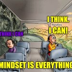 Your Mindset Is A Set Of Beliefs That Shape How You Make Sense Of The World And Yourself.  'O Captain! My Captain!' | I THINK. I CAN! therefore; I THINK I CAN; MINDSET IS EVERYTHING | image tagged in two guys on a bus,perspective,mindset,think positively,i know i can,memes | made w/ Imgflip meme maker