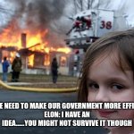 Burn it all down | ME: WE NEED TO MAKE OUR GOVERNMENT MORE EFFICIENT.
ELON: I HAVE AN IDEA......YOU MIGHT NOT SURVIVE IT THOUGH | image tagged in donald trump | made w/ Imgflip meme maker