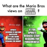 No arguments please. Deal with it. | UPVOTE BEGGING; UPVOTE BEGGING IS BAD AND OBSESSIVE. IT'S LIKE BEING HOMELESS AND BEGGING FOR MONEY. IF YOU UPVOTE BEGGED, START BEGGING FOR FORGIVENESS. | image tagged in mario bros views,memes,funny,oh wow are you actually reading these tags | made w/ Imgflip meme maker